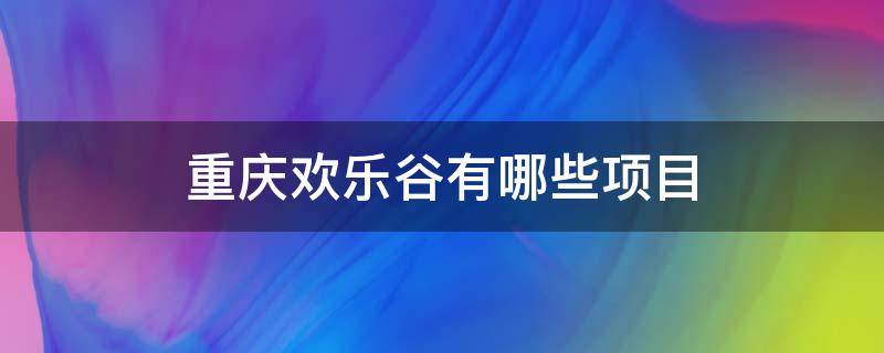 重庆欢乐谷有哪些项目 重庆欢乐谷有哪些项目图片一个一个的?