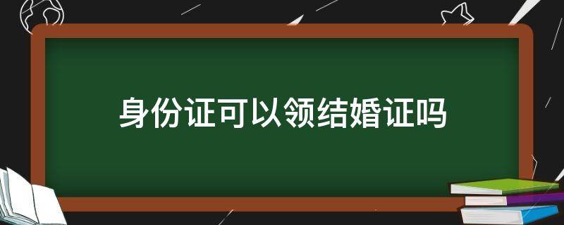 身份证可以领结婚证吗 拿着身份证可以领结婚证吗