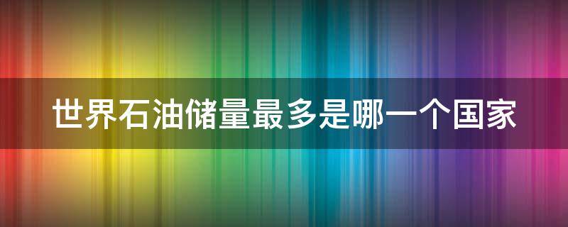 世界石油储量最多是哪一个国家 世界石油储量最多的国家是哪一个国家