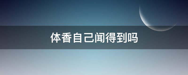 体香自己闻得到吗 体香自己能闻到么