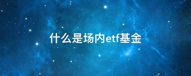 什么是场内etf基金 ETF是场内基金