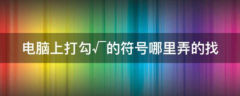 电脑上打勾√的符号哪里弄的找（电脑上的打勾√怎么打出来符）