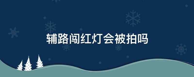 辅路闯红灯会被拍吗（辅道开车闯红灯会被拍么）