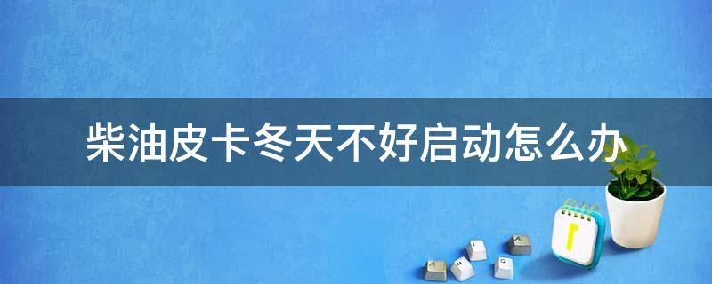 柴油皮卡冬天不好启动怎么办 柴油皮卡冬季启动后加不上油