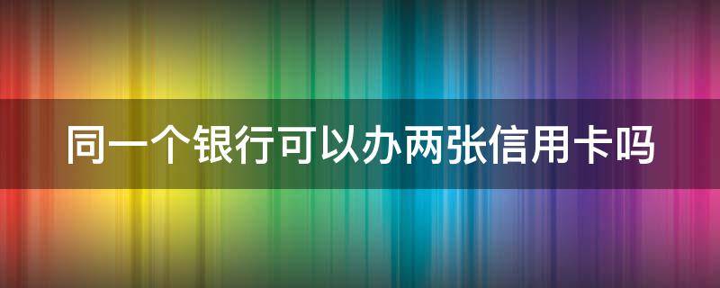 同一个银行可以办两张信用卡吗（同一个银行可以办两张信用卡吗怎么办）