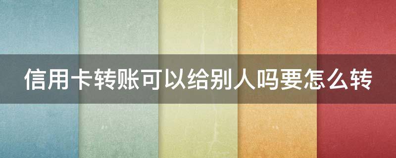 信用卡转账可以给别人吗要怎么转（信用卡转账可以给别人吗要怎么转呢）