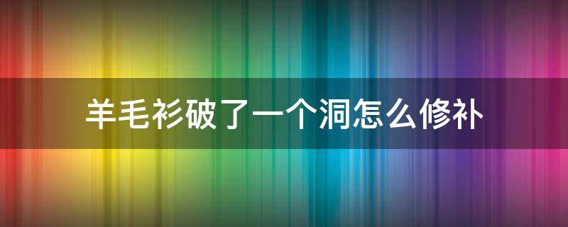 羊毛衫破了一个洞怎么修补 羊毛衫破了个洞怎么办