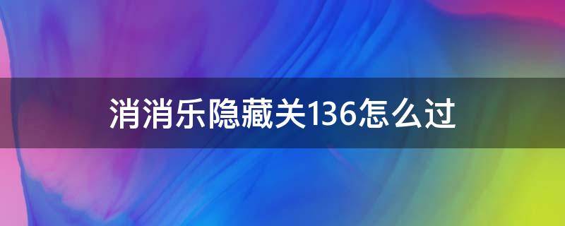 消消乐隐藏关136怎么过（消消乐隐藏关136关怎么过关）