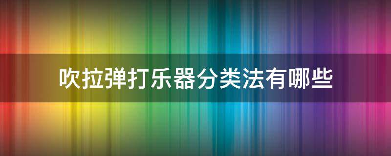 吹拉弹打乐器分类法有哪些 乐器按什么分为吹拉弹打