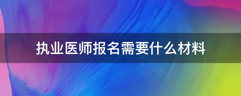 执业医师报名需要什么材料（执业医师报名所需材料）