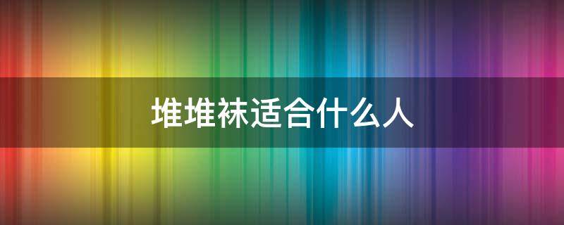 堆堆袜适合什么人（堆堆袜适合什么人穿）