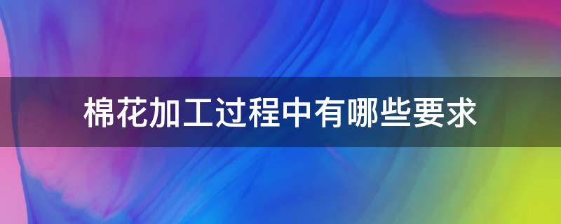 棉花加工过程中有哪些要求 棉花需要加工吗