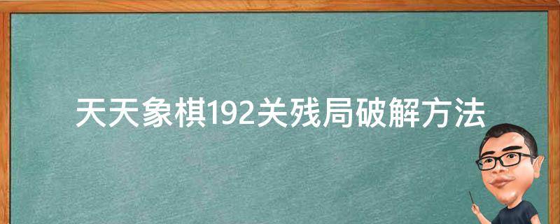 天天象棋192关残局破解方法 新版天天象棋192关怎么过