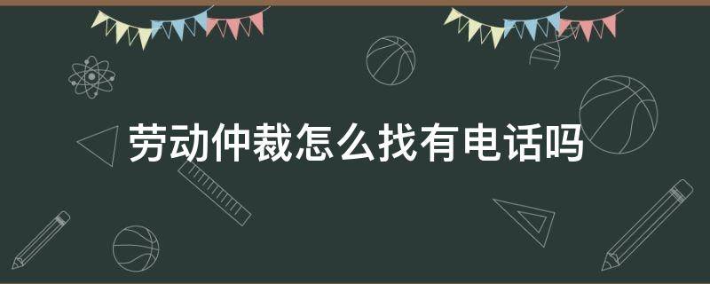 劳动仲裁怎么找有电话吗（劳动仲裁有咨询电话吗）