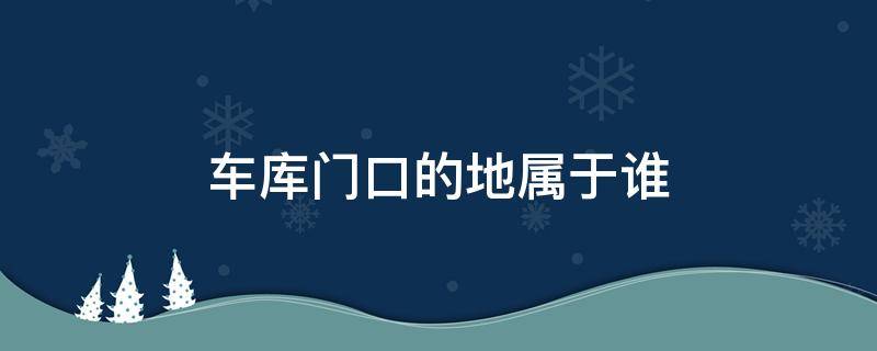 车库门口的地属于谁 小区车库门口到底属于谁