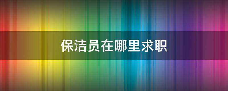 保洁员在哪里求职（我想找保洁员的工作）