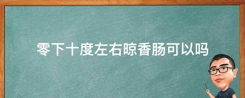 零下十度左右晾香肠可以吗 零下20度可以晾香肠吗