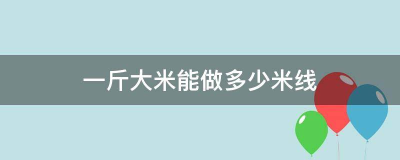 一斤大米能做多少米线 做米线的大米