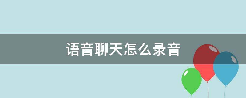 语音聊天怎么录音（语音聊天怎么录音保存）