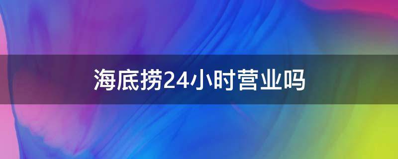 海底捞24小时营业吗（石家庄海底捞24小时营业吗）