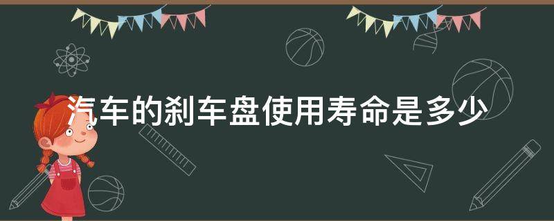 汽车的刹车盘使用寿命是多少 刹车盘使用寿命是多少公里呢