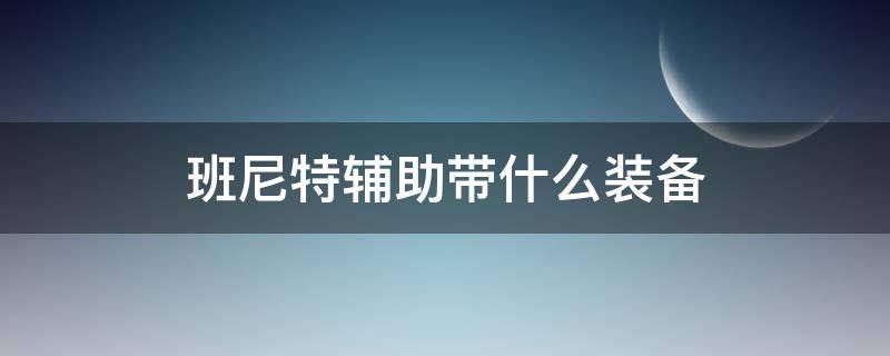 班尼特辅助带什么装备（班尼特装备推荐）