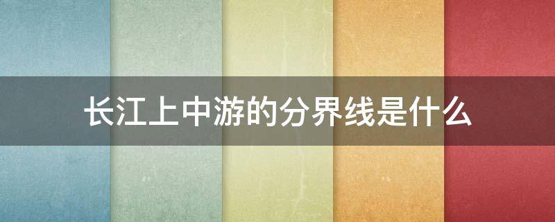 长江上中游的分界线是什么（长江上中游的分界线是什么中下游的分界线是什么）