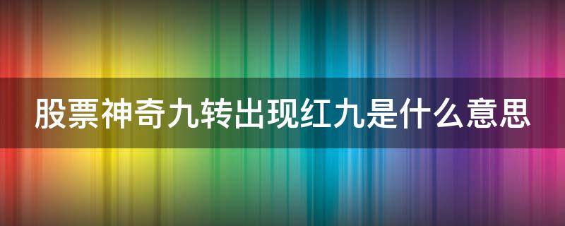 股票神奇九转出现红九是什么意思 股票出现神奇九转之红九买入信号是什么意思