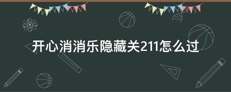 开心消消乐隐藏关211怎么过（开心消消乐隐藏关211怎么过视频教程）