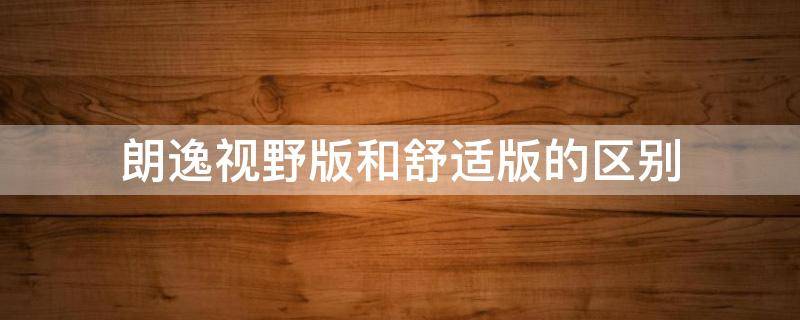 朗逸视野版和舒适版的区别（朗逸推出视野版和舒适版的哪个性价比高）