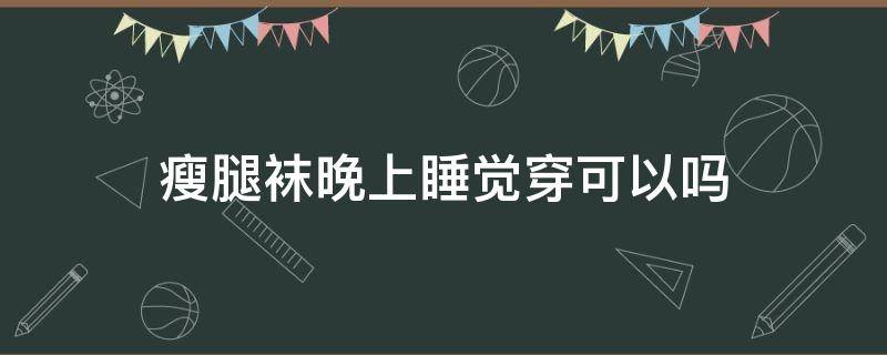 瘦腿袜晚上睡觉穿可以吗 晚上穿瘦腿袜可以瘦腿吗