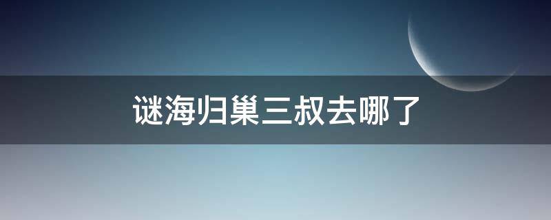 谜海归巢三叔去哪了 我想看谜海归巢