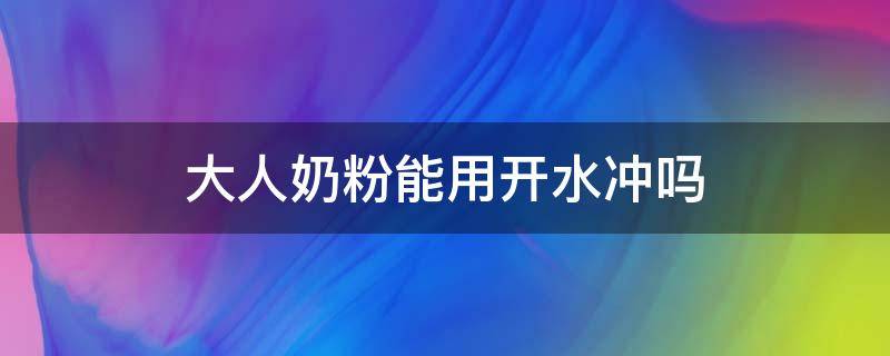 大人奶粉能用开水冲吗（成人奶粉不可以用开水冲吗）