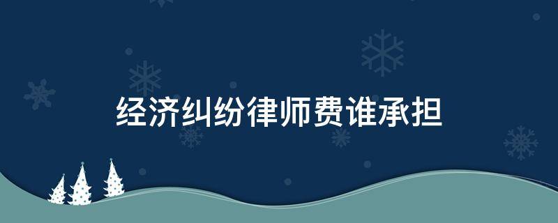 经济纠纷律师费谁承担 经济纠纷 律师收费