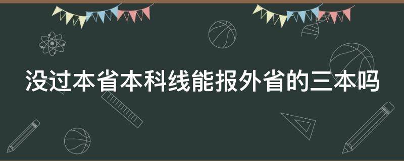 没过本省本科线能报外省的三本吗 没过本省本科线能报外省的三本吗高中