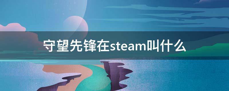 守望先锋在steam叫什么（守望先锋是steam的吗）