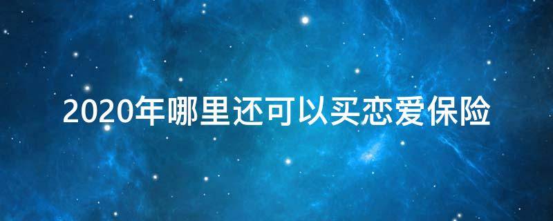 2020年哪里还可以买恋爱保险（2020年哪里还可以买结婚保险）