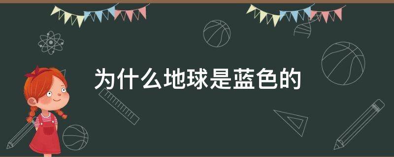 为什么地球是蓝色的（为什么地球是蓝色的不是绿绿色的呢）