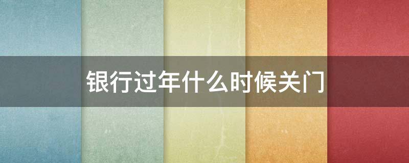 银行过年什么时候关门 银行过年啥时候关门
