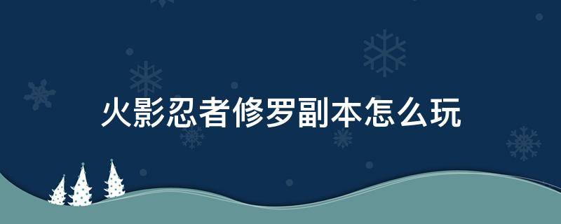 火影忍者修罗副本怎么玩 火影手游修罗副本怎么打