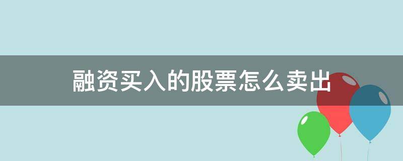 融资买入的股票怎么卖出 融资买入的股票如何卖出