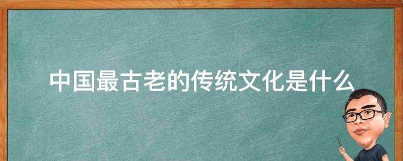 中国最古老的传统文化是什么（中国传统文化是世界上最古老的文化之一）