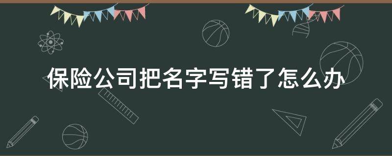 保险公司把名字写错了怎么办 被保险人名字写错了怎么办