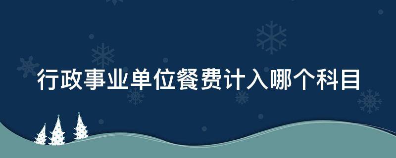 行政事业单位餐费计入哪个科目 行政事业单位餐费标准