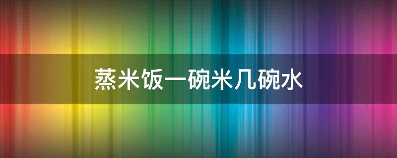 蒸米饭一碗米几碗水 电饭煲蒸米饭一碗米几碗水