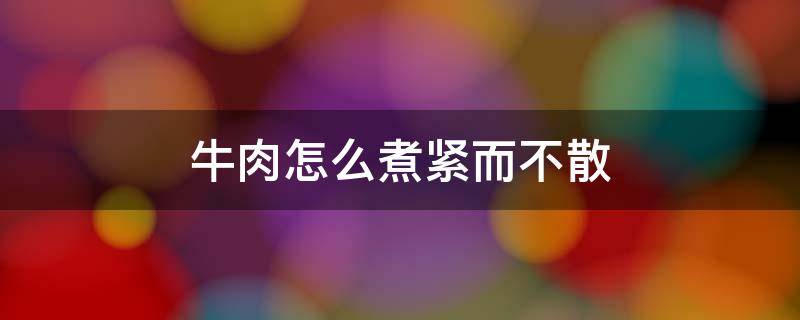 牛肉怎么煮紧而不散 怎样煮牛肉紧实不松散