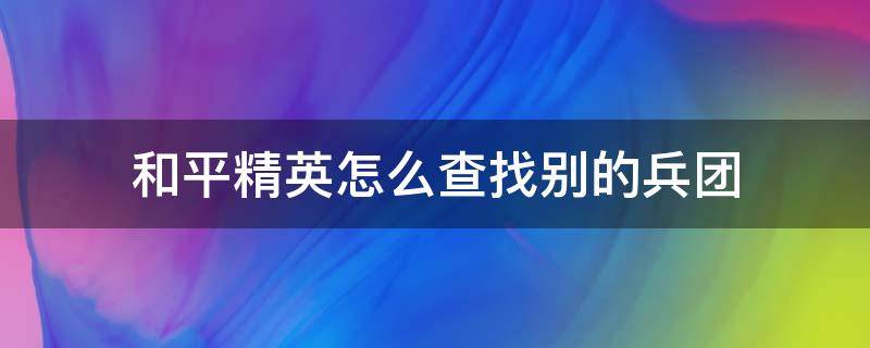 和平精英怎么查找别的兵团 和平精英怎么查找别人的兵团