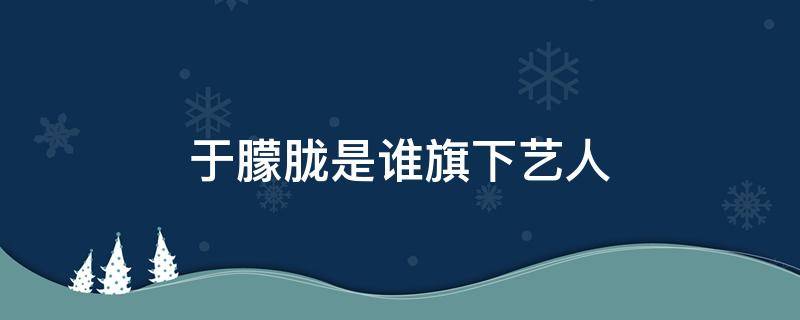 于朦胧是谁旗下艺人（于朦胧是什么出道的）