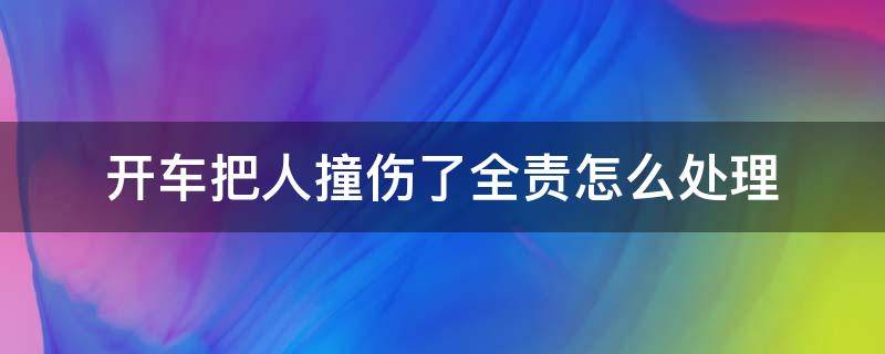 开车把人撞伤了全责怎么处理（开车撞伤人对方全责怎么处理）