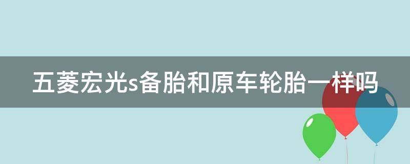 五菱宏光s备胎和原车轮胎一样吗（五菱宏光s的备胎可以换做正常胎使用吗）